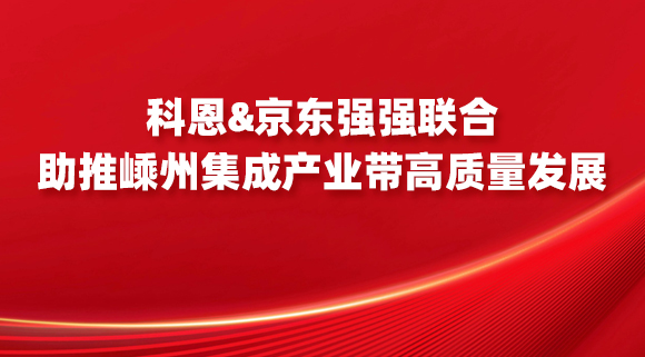 科恩&京東強強聯(lián)合，助推嵊州集成產(chǎn)業(yè)帶高質(zhì)量發(fā)展！