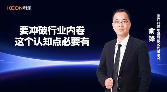科恩電器俞鋒：要沖破行業(yè)內(nèi)卷，這個認知點必要有！