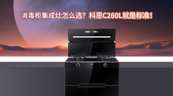 消毒柜集成灶怎么選？科恩C260L就是標(biāo)準(zhǔn)！