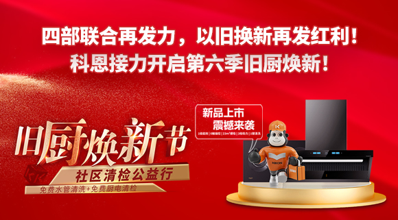 四部聯(lián)合再發(fā)力，以舊換新再發(fā)紅利！科恩接力開啟第六季舊廚煥新！